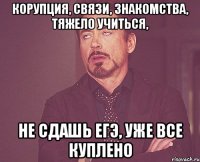 корупция, связи, знакомства, тяжело учиться, не сдашь егэ, уже все куплено