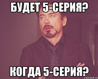 будет 5-серия? когда 5-серия?