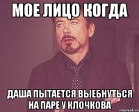мое лицо когда даша пытается выебнуться на паре у клочкова