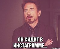  он сидит в инстаграмме...