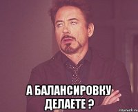  а балансировку делаете ?