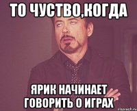 то чуство,когда ярик начинает говорить о играх