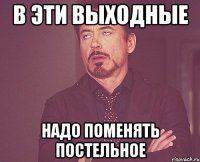 в эти выходные надо поменять постельное