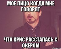 мое лицо когда мне говорят что крис рассталась с окером