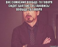 вне сомнения вообще-то говоря сидят-болтают остановись! вообще-то говоря 