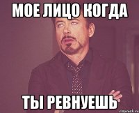 мое лицо когда ты ревнуешь