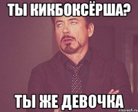 ты кикбоксёрша? ты же девочка