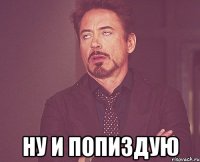  ну и попиздую