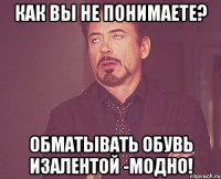 как вы не понимаете? обматывать обувь изалентой -модно!