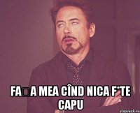  fața mea cînd nica f*te capu
