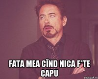  fata mea cînd nica f*te capu