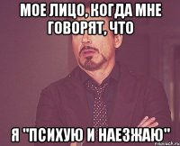 мое лицо, когда мне говорят, что я "психую и наезжаю"