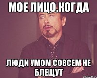 мое лицо,когда люди умом совсем не блещут