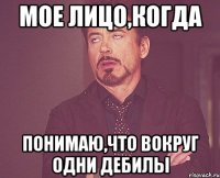 мое лицо,когда понимаю,что вокруг одни дебилы
