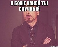 о боже какой ты скучный 