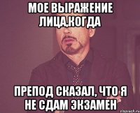 мое выражение лица,когда препод сказал, что я не сдам экзамен