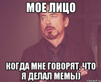 мое лицо когда мне говорят, что я делал мемы)