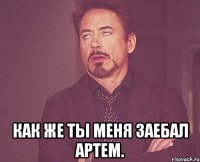  как же ты меня заебал артем.
