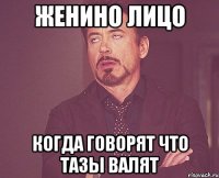 женино лицо когда говорят что тазы валят