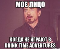 мое лицо когда не играют в drink time adventures