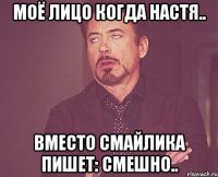 моё лицо когда настя.. вместо смайлика пишет: смешно..