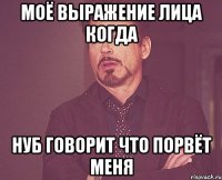 моё выражение лица когда нуб говорит что порвёт меня