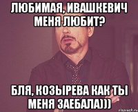 любимая, ивашкевич меня любит? бля, козырева как ты меня заебала)))