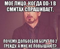 мое лицо, когда dd-1 в смитах спрашивает, почему долбоебов берут по 2 грейду, а мне не повышают?