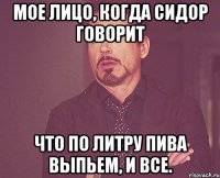 мое лицо, когда сидор говорит что по литру пива выпьем, и все.