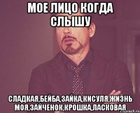мое лицо когда слышу сладкая,бейба,зайка,кисуля,жизнь моя,зайченок,крошка,ласковая