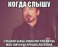 когда слышу сладкая,бейба,зайка,кисуля,жизнь моя,зайченок,крошка,ласковая