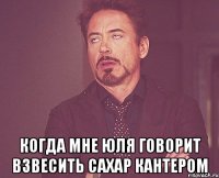  когда мне юля говорит взвесить сахар кантером