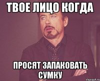 твое лицо когда просят запаковать сумку