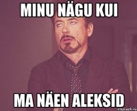 minu nägu kui ma näen aleksid