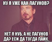 ну я уже как лагунов? нет я нуб, а не лагунов да? еси да тогда лайк.