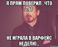 я прям поверил , что ты не играла в варфейс неделю...
