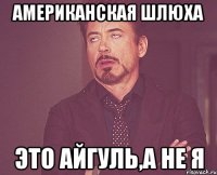 американская шлюха это айгуль,а не я
