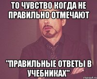 то чувство когда не правильно отмечают "правильные ответы в учебниках"