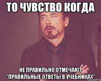 то чувство когда не правильно отмечают "правильные ответы в учебниках"