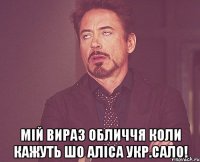  мій вираз обличчя коли кажуть шо аліса укр.сало!