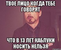 твое лицо когда тебе говорят что в 13 лет каблуки носить нельзя