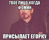 твое лицо когда фомин присылает егорку