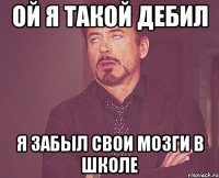 ой я такой дебил я забыл свои мозги в школе