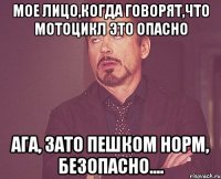 мое лицо,когда говорят,что мотоцикл это опасно ага, зато пешком норм, безопасно....