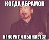 когда абрамов игнорит и обижается