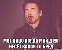  моё лицо когда мой друг несёт какой то бред