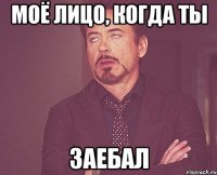 моё лицо, когда ты заебал