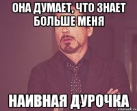 она думает, что знает больше меня наивная дурочка