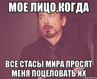 мое лицо,когда все стасы мира просят меня поцеловать их