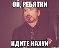 ой, ребятки идите нахуй